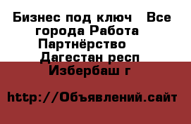 Бизнес под ключ - Все города Работа » Партнёрство   . Дагестан респ.,Избербаш г.